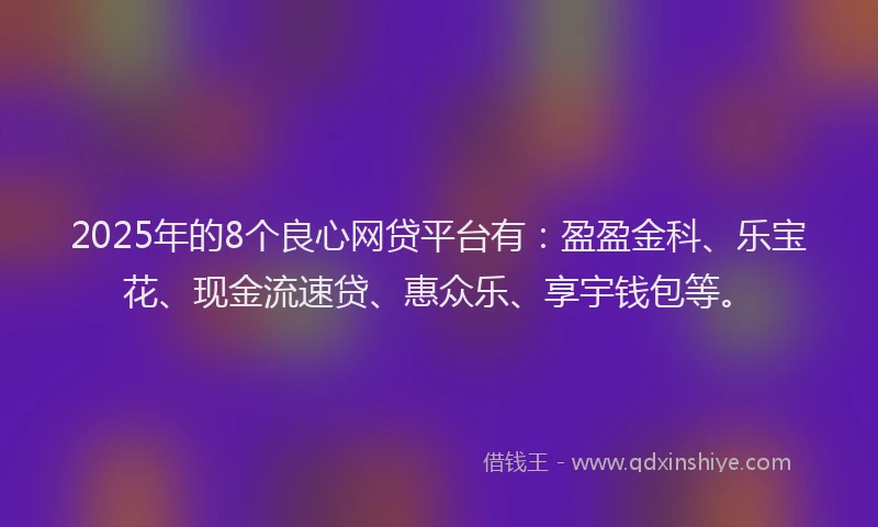 2025年的8个良心网贷平台有：盈盈金科、乐宝花、现金流速贷、惠众乐、享宇钱包等。