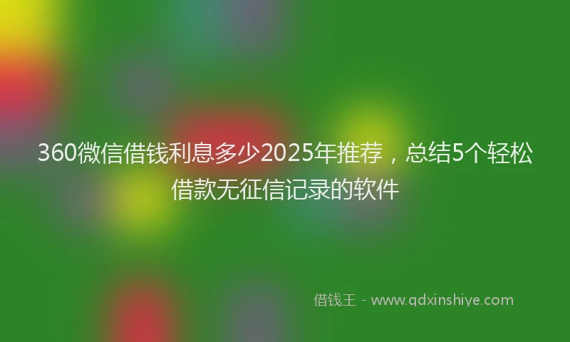 360微信借钱利息多少2025年推荐，总结5个轻松借款无征信记录的软件