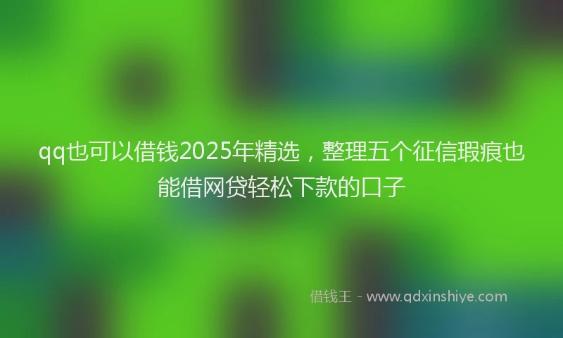 qq也可以借钱2025年精选，整理五个征信瑕疵也能借网贷轻松下款的口子