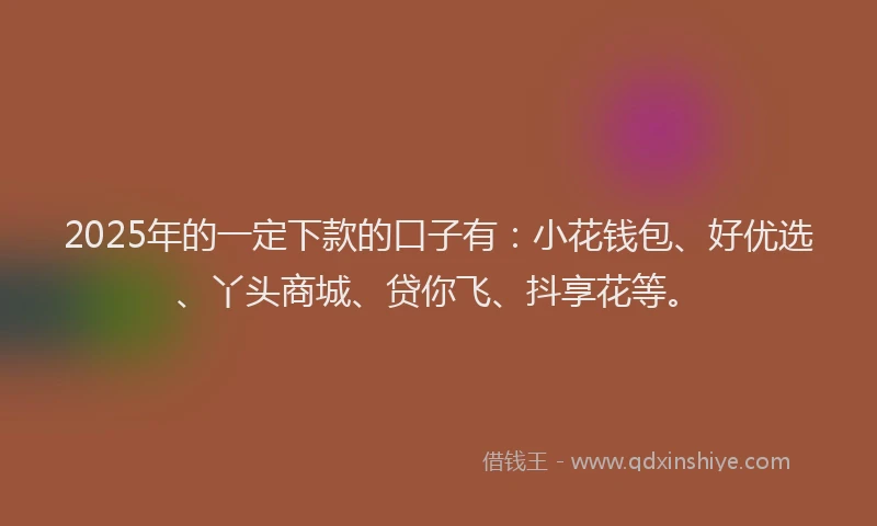 2025年的一定下款的口子有：小花钱包、好优选、丫头商城、贷你飞、抖享花等。