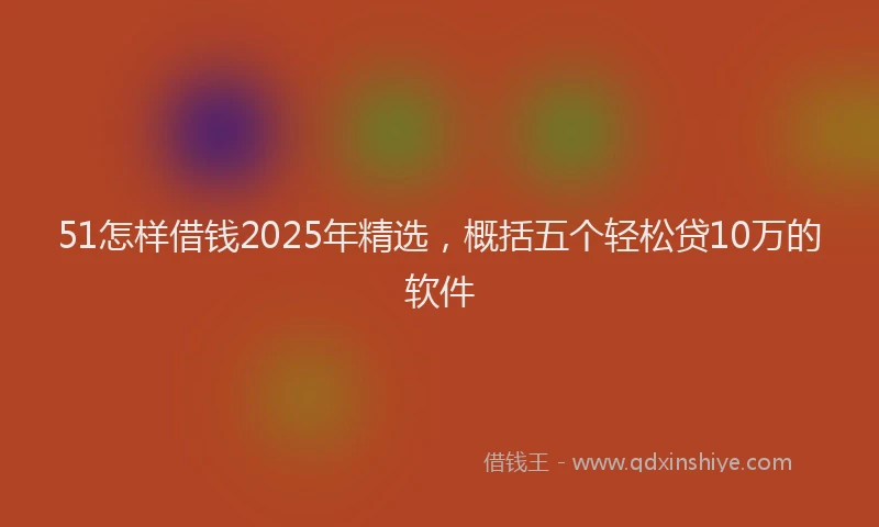 51怎样借钱2025年精选，概括五个轻松贷10万的软件