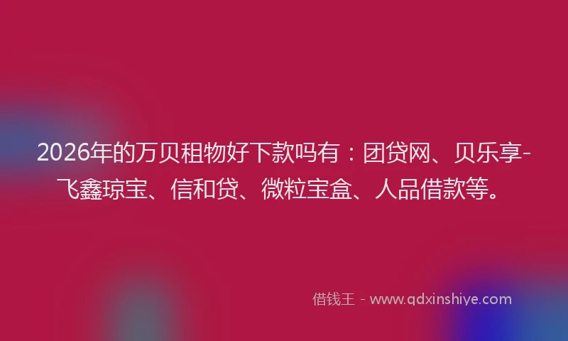 2026年的万贝租物好下款吗有：团贷网、贝乐享-飞鑫琼宝、信和贷、微粒宝盒、人品借款等。
