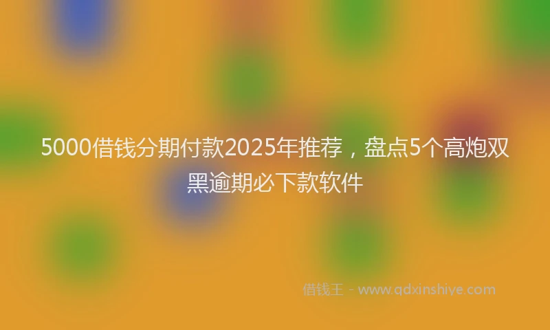 5000借钱分期付款2025年推荐,盘点5个高炮双黑逾期必下款软件