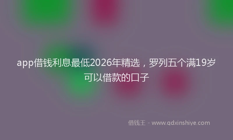app借钱利息最低2026年精选，罗列五个满19岁可以借款的口子