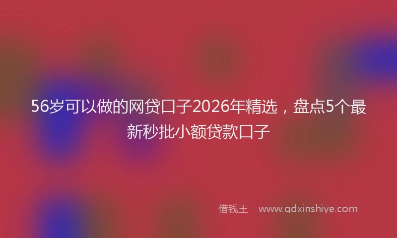 56岁可以做的网贷口子2026年精选，盘点5个最新秒批小额贷款口子