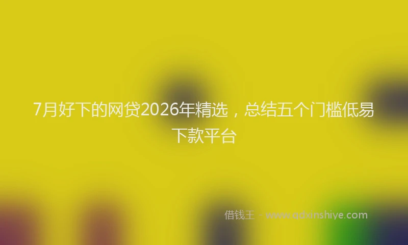 7月好下的网贷2026年精选，总结五个门槛低易下款平台