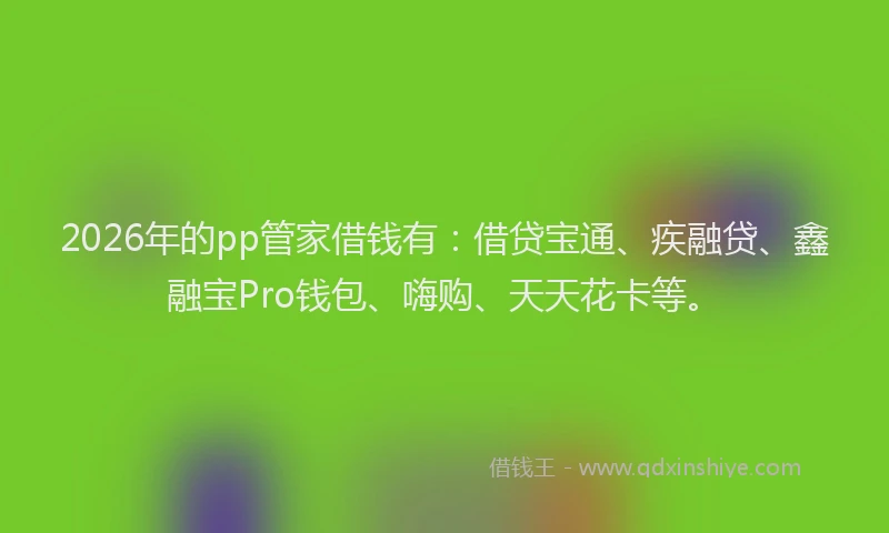 2026年的pp管家借钱有：借贷宝通、疾融贷、鑫融宝Pro钱包、嗨购、天天花卡等。