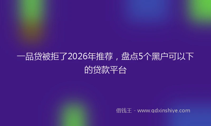 一品贷被拒了2026年推荐，盘点5个黑户可以下的贷款平台