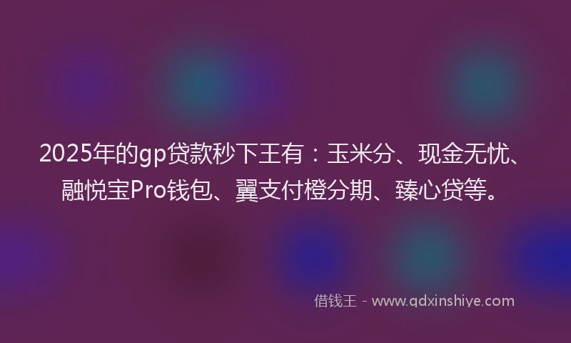 2025年的gp贷款秒下王有：玉米分、现金无忧、融悦宝Pro钱包、翼支付橙分期、臻心贷等。