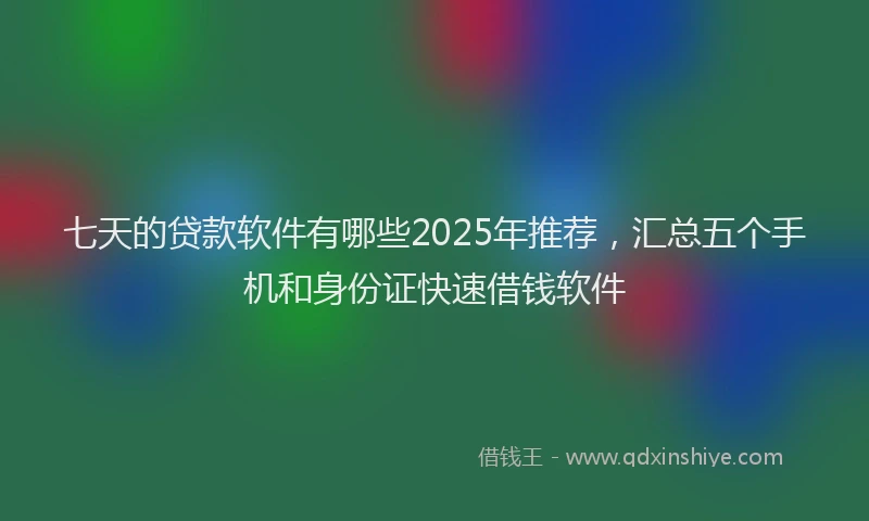 七天的贷款软件有哪些2025年推荐,汇总五个手机和身份证快速借钱软件