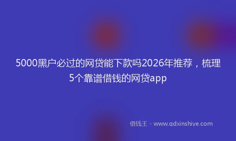 5000黑户必过的网贷能下款吗2026年推荐,梳理5个靠谱借钱的网贷app