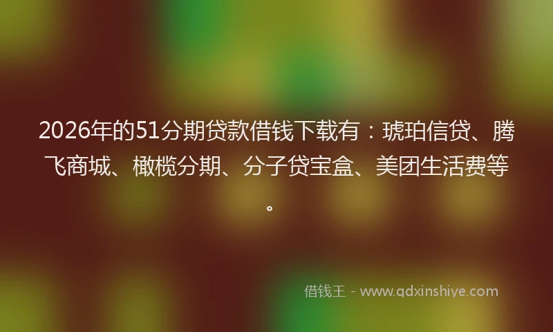 2026年的51分期贷款借钱下载有：琥珀信贷、腾飞商城、橄榄分期、分子贷宝盒、美团生活费等。