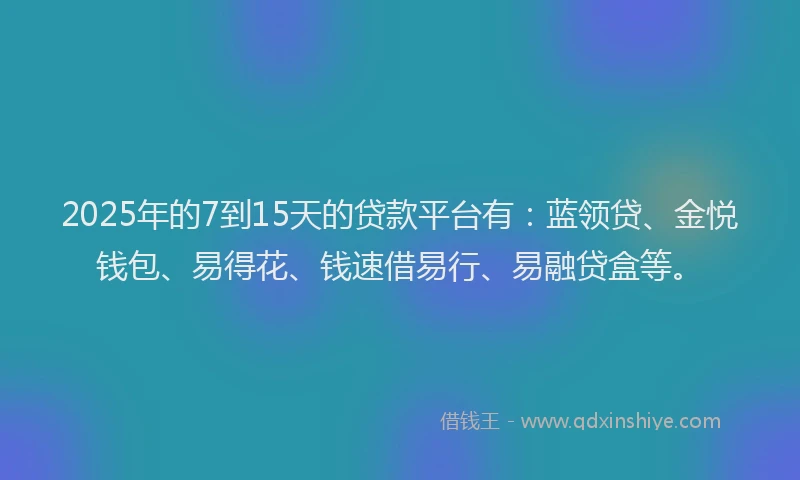 2025年的7到15天的贷款平台有：蓝领贷、金悦钱包、易得花、钱速借易行、易融贷盒等。