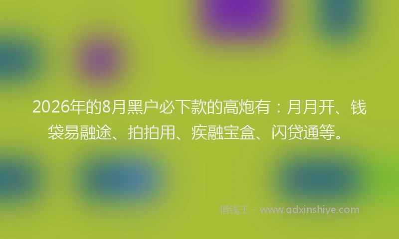 2026年的8月黑户必下款的高炮有:月月开、钱袋易融途、拍拍用、疾融宝盒、闪贷通等。