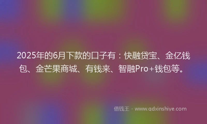 2025年的6月下款的口子有:快融贷宝、金亿钱包、金芒果商城、有钱来、智融Pro+钱包等。