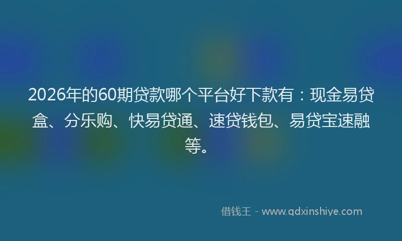 2026年的60期贷款哪个平台好下款有：现金易贷盒、分乐购、快易贷通、速贷钱包、易贷宝速融等。