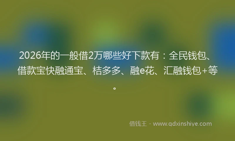 2026年的一般借2万哪些好下款有：全民钱包、借款宝快融通宝、桔多多、融e花、汇融钱包+等。