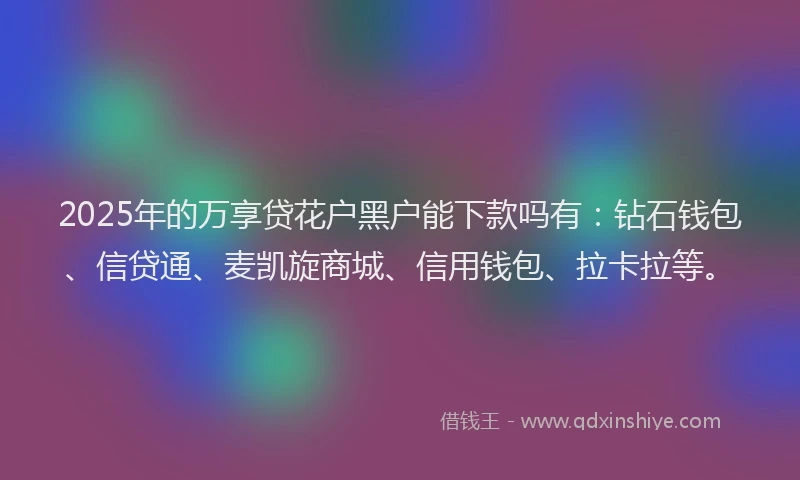 2025年的万享贷花户黑户能下款吗有：钻石钱包、信贷通、麦凯旋商城、信用钱包、拉卡拉等。