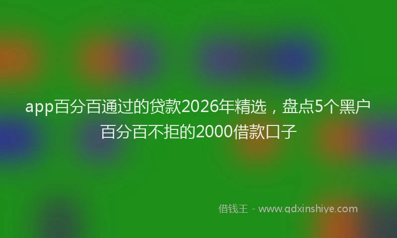 app百分百通过的贷款2026年精选，盘点5个黑户百分百不拒的2000借款口子