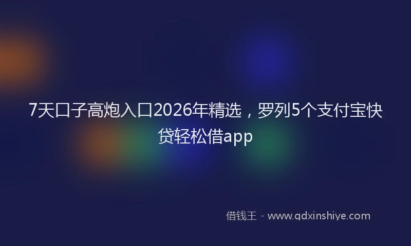 7天口子高炮入口2026年精选，罗列5个支付宝快贷轻松借app