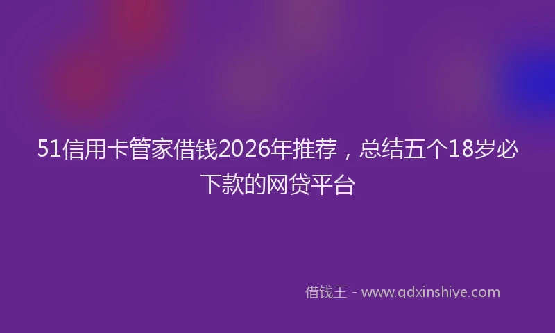 51信用卡管家借钱2026年推荐,总结五个18岁必下款的网贷平台