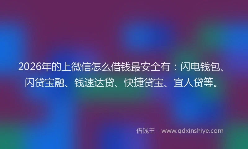 2026年的上微信怎么借钱最安全有：闪电钱包、闪贷宝融、钱速达贷、快捷贷宝、宜人贷等。
