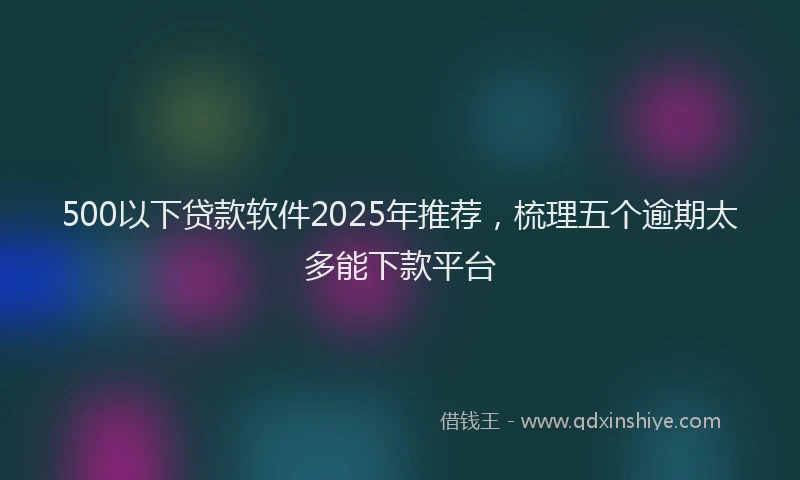 500以下贷款软件2025年推荐，梳理五个逾期太多能下款平台