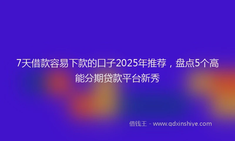 7天借款容易下款的口子2025年推荐，盘点5个高能分期贷款平台新秀