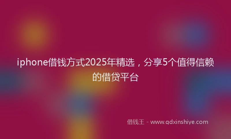 iphone借钱方式2025年精选，分享5个值得信赖的借贷平台