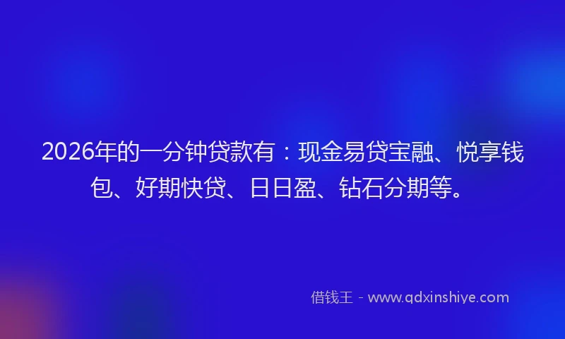 2026年的一分钟贷款有:现金易贷宝融、悦享钱包、好期快贷、日日盈、钻石分期等。