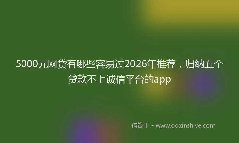 5000元网贷有哪些容易过2026年推荐，归纳五个贷款不上诚信平台的app