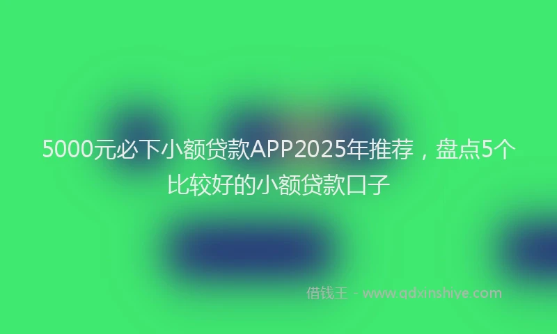5000元必下小额贷款APP2025年推荐，盘点5个比较好的小额贷款口子