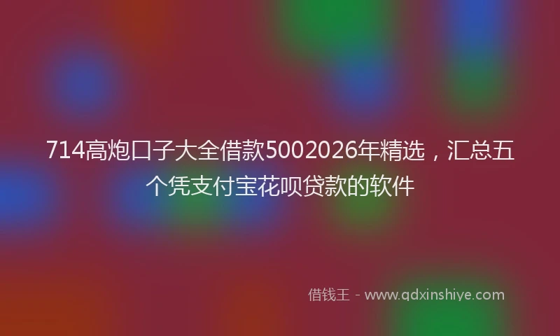 714高炮口子大全借款5002026年精选,汇总五个凭支付宝花呗贷款的软件