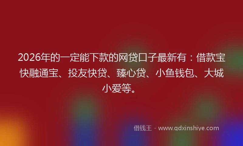 2026年的一定能下款的网贷口子最新有：借款宝快融通宝、投友快贷、臻心贷、小鱼钱包、大城小爱等。