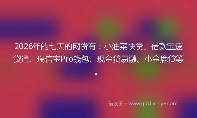 2026年的七天的网贷有：小油菜快贷、借款宝速贷通、瑞信宝Pro钱包、现金贷易融、小金鹿贷等。