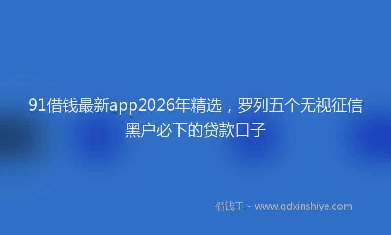 91借钱最新app2026年精选，罗列五个无视征信黑户必下的贷款口子