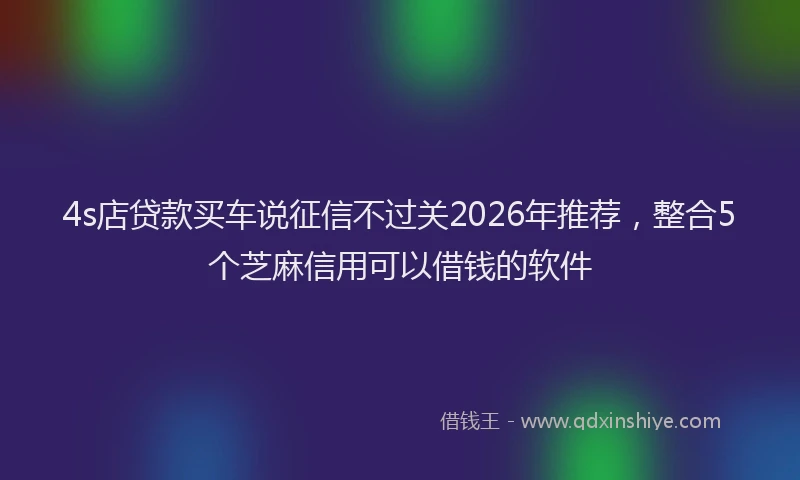 4s店贷款买车说征信不过关2026年推荐，整合5个芝麻信用可以借钱的软件