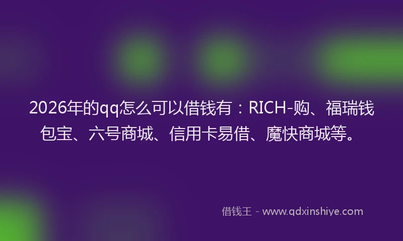 2026年的qq怎么可以借钱有：RICH-购、福瑞钱包宝、六号商城、信用卡易借、魔快商城等。