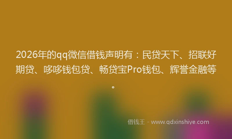 2026年的qq微信借钱声明有：民贷天下、招联好期贷、哆哆钱包贷、畅贷宝Pro钱包、辉誉金融等。