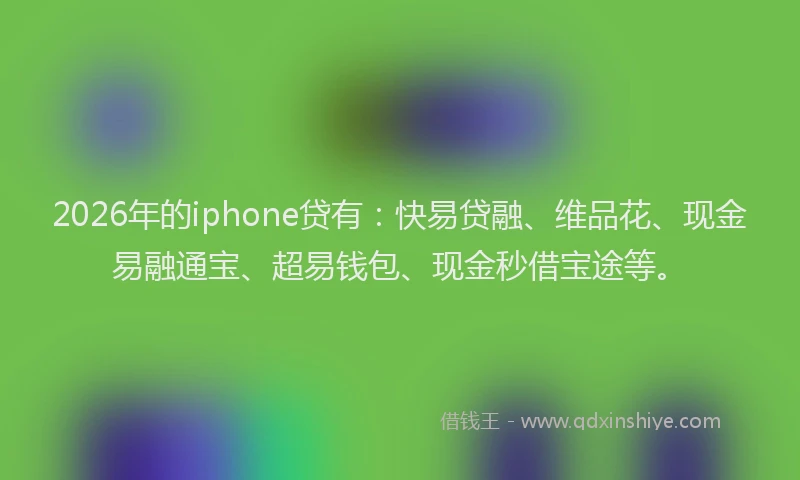 2026年的iphone贷有：快易贷融、维品花、现金易融通宝、超易钱包、现金秒借宝途等。