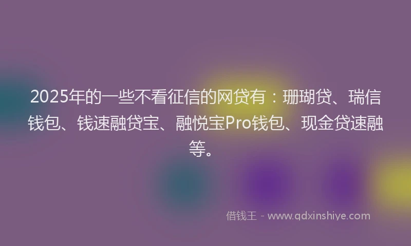2025年的一些不看征信的网贷有：珊瑚贷、瑞信钱包、钱速融贷宝、融悦宝Pro钱包、现金贷速融等。