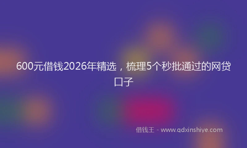 600元借钱2026年精选，梳理5个秒批通过的网贷口子