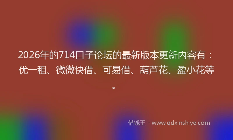 2026年的714口子论坛的最新版本更新内容有：优一租、微微快借、可易借、葫芦花、盈小花等。