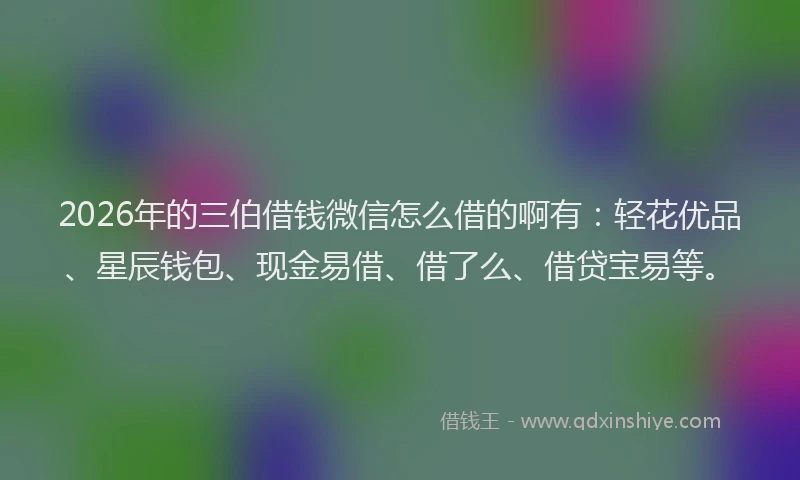 2026年的三伯借钱微信怎么借的啊有：轻花优品、星辰钱包、现金易借、借了么、借贷宝易等。