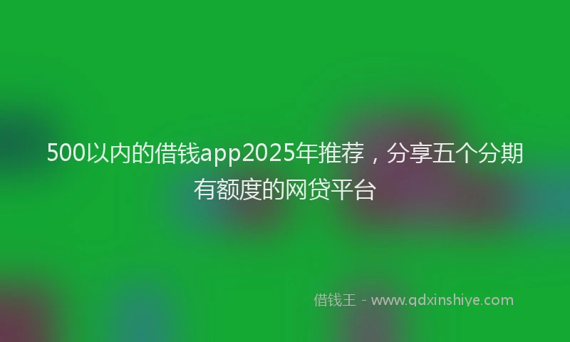 500以内的借钱app2025年推荐，分享五个分期有额度的网贷平台