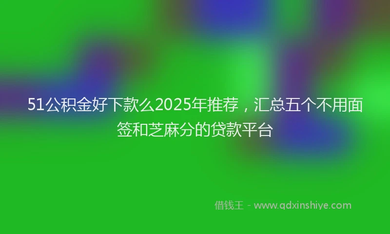 51公积金好下款么2025年推荐，汇总五个不用面签和芝麻分的贷款平台