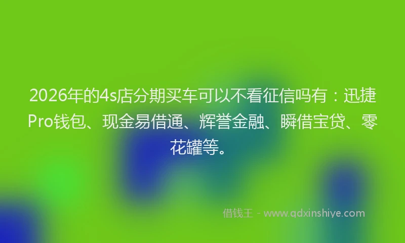 2026年的4s店分期买车可以不看征信吗有：迅捷Pro钱包、现金易借通、辉誉金融、瞬借宝贷、零花罐等。