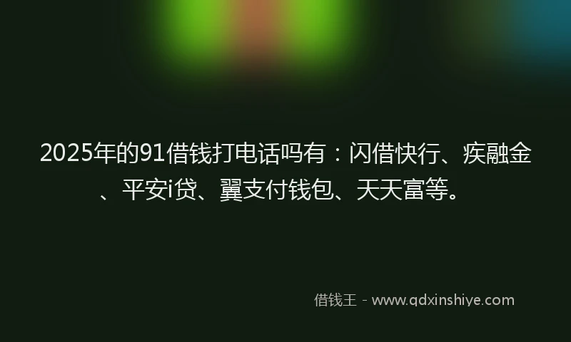 2025年的91借钱打电话吗有：闪借快行、疾融金、平安i贷、翼支付钱包、天天富等。