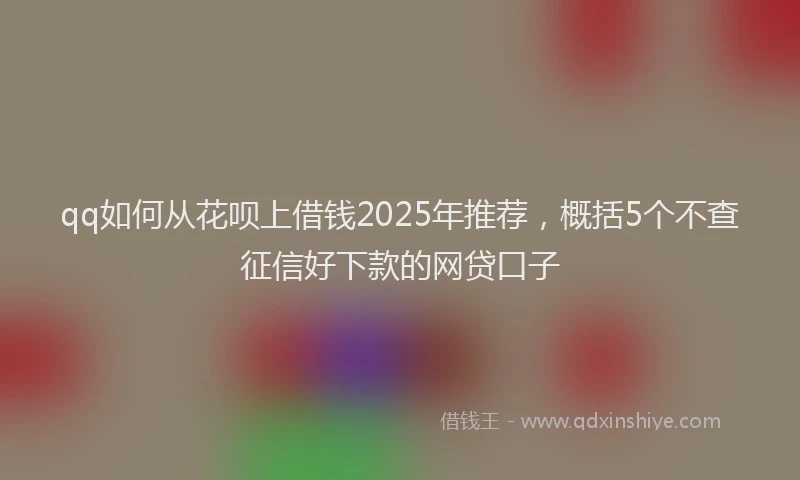 qq如何从花呗上借钱2025年推荐，概括5个不查征信好下款的网贷口子