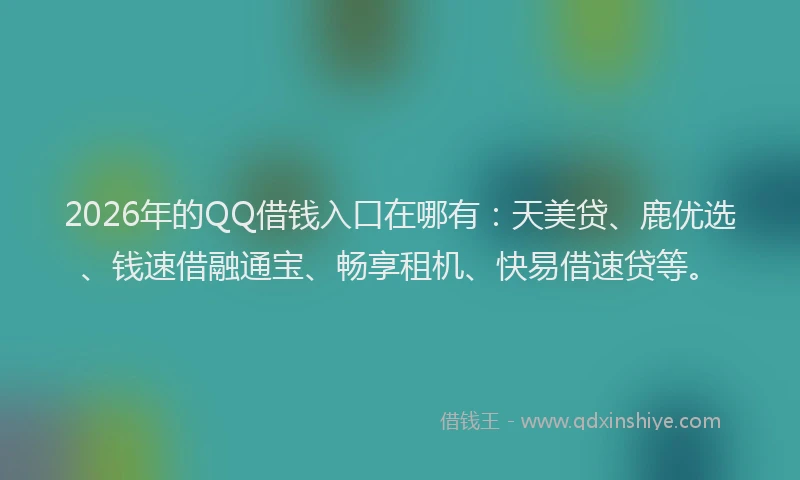 2026年的QQ借钱入口在哪有：天美贷、鹿优选、钱速借融通宝、畅享租机、快易借速贷等。
